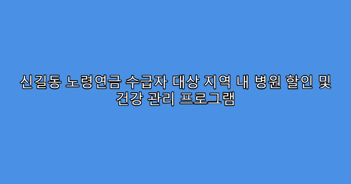 신길동 노령연금 수급자 대상 지역 내 병원 할인 및 건강 관리 프로그램