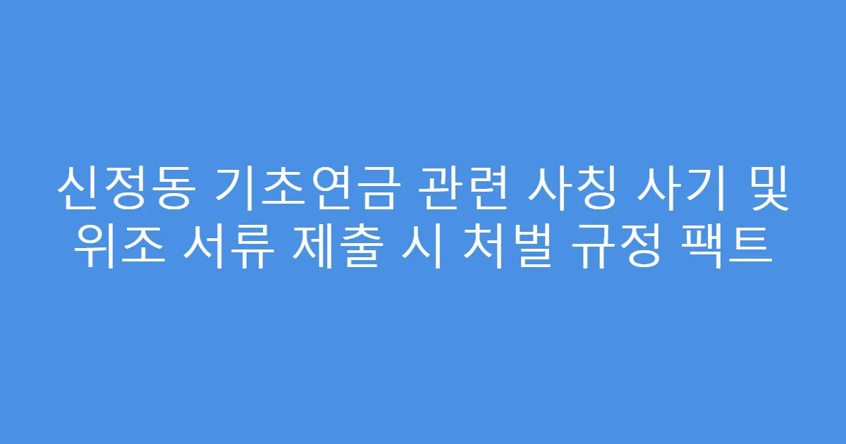 신정동 기초연금 관련 사칭 사기 및 위조 서류 제출 시 처벌 규정 팩트