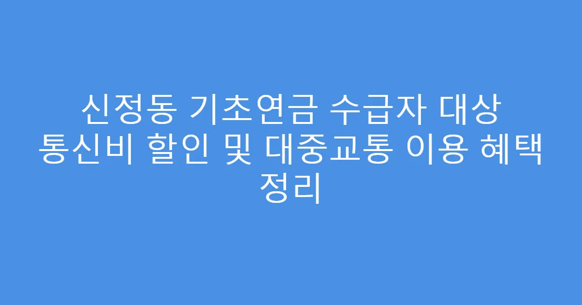 신정동 기초연금 수급자 대상 통신비 할인 및 대중교통 이용 혜택 정리