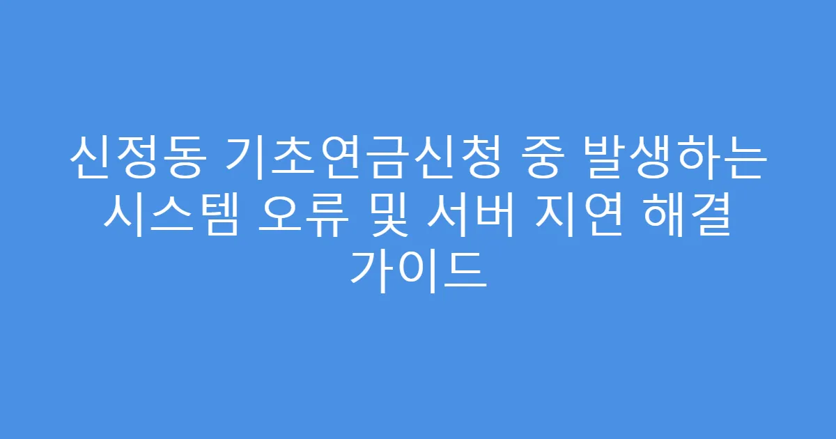 신정동 기초연금신청 중 발생하는 시스템 오류 및 서버 지연 해결 가이드