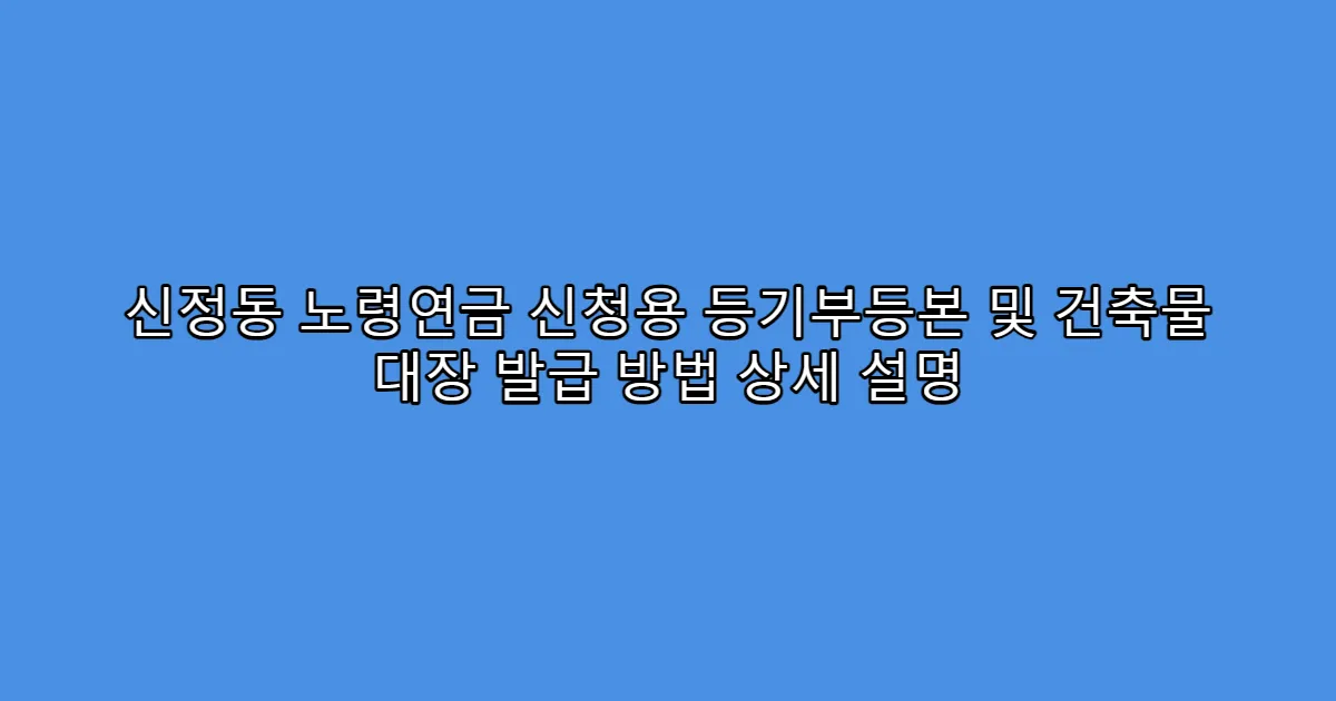 신정동 노령연금 신청용 등기부등본 및 건축물 대장 발급 방법 상세 설명