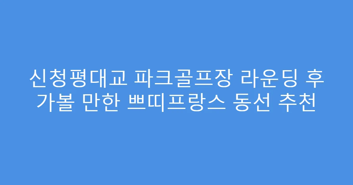 신청평대교 파크골프장 라운딩 후 가볼 만한 쁘띠프랑스 동선 추천