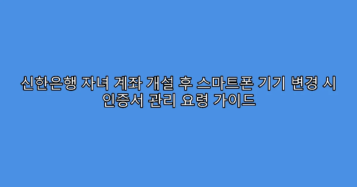 신한은행 자녀 계좌 개설 후 스마트폰 기기 변경 시 인증서 관리 요령 가이드