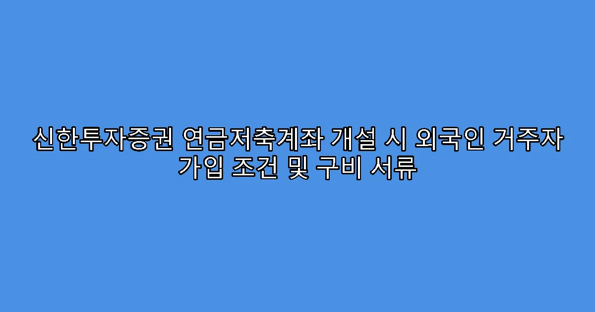 신한투자증권 연금저축계좌 개설 시 외국인 거주자 가입 조건 및 구비 서류