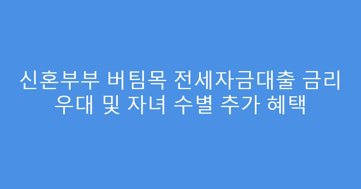 신혼부부 버팀목 전세자금대출 금리 우대 및 자녀 수별 추가 혜택