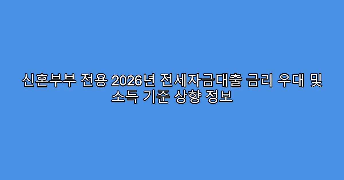 신혼부부 전용 2026년 전세자금대출 금리 우대 및 소득 기준 상향 정보