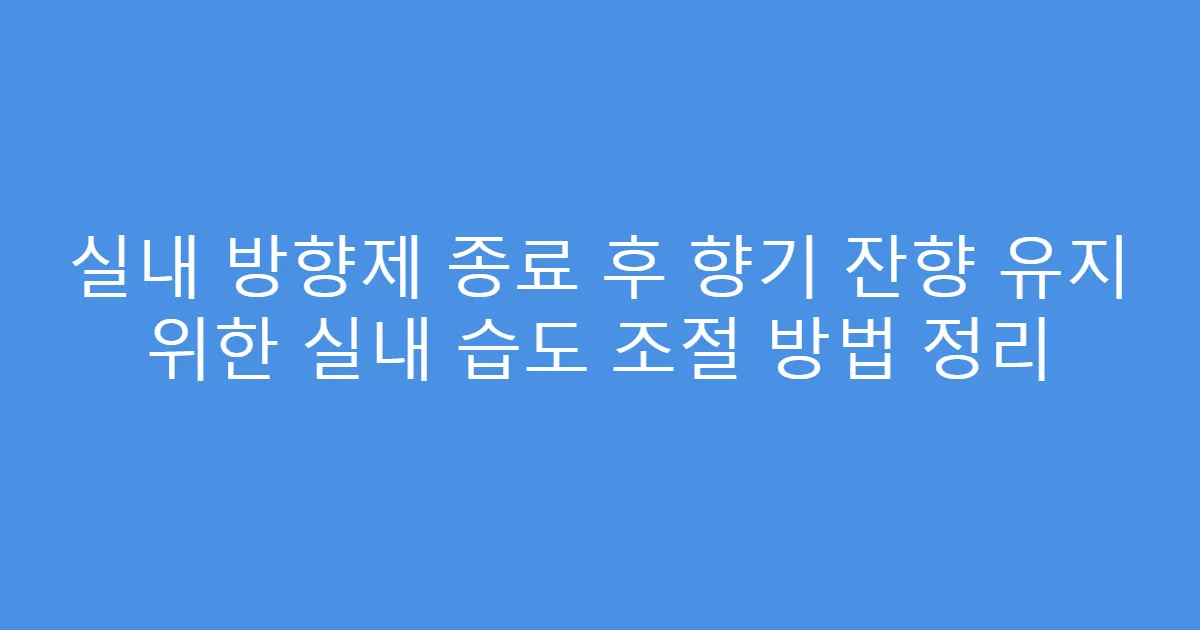 실내 방향제 종료 후 향기 잔향 유지 위한 실내 습도 조절 방법 정리