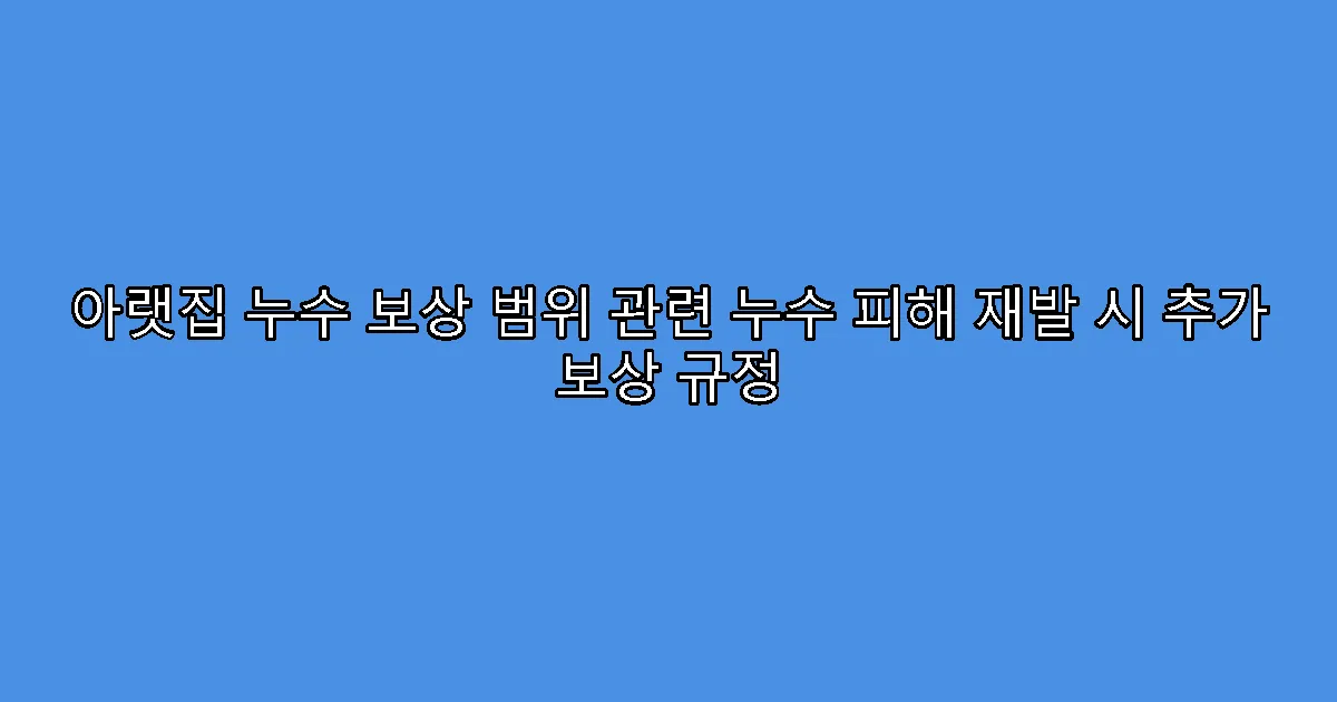 아랫집 누수 보상 범위 관련 누수 피해 재발 시 추가 보상 규정