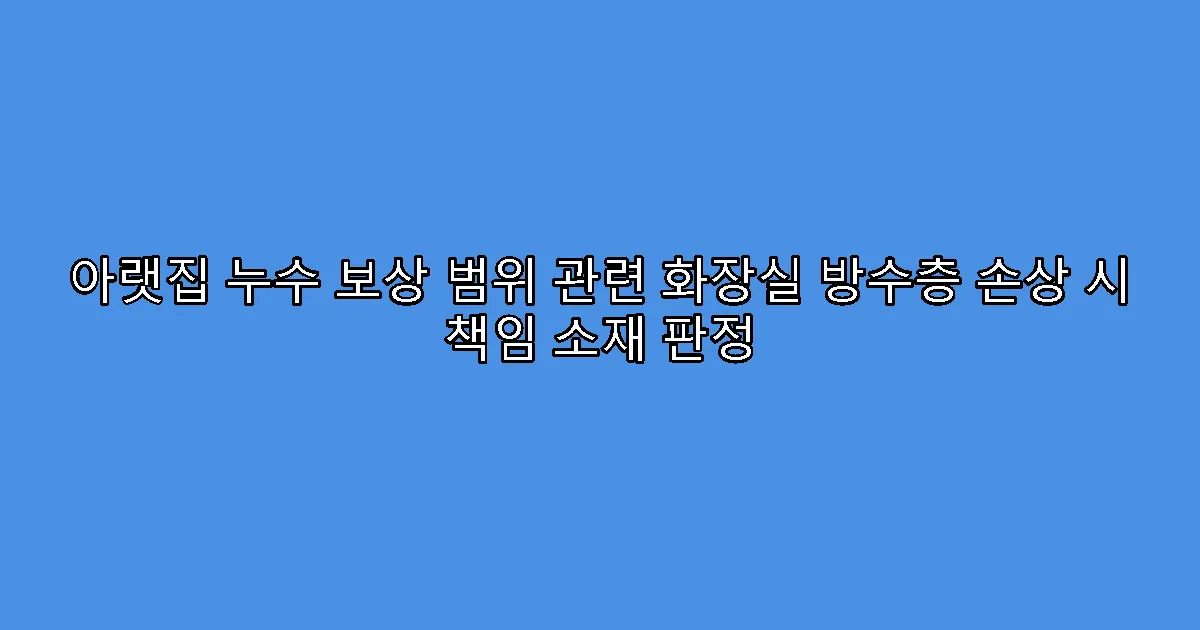 아랫집 누수 보상 범위 관련 화장실 방수층 손상 시 책임 소재 판정