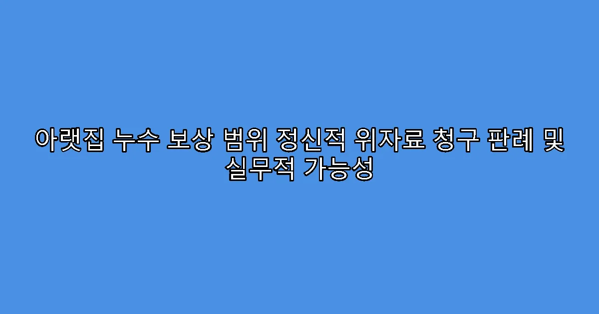 아랫집 누수 보상 범위 정신적 위자료 청구 판례 및 실무적 가능성