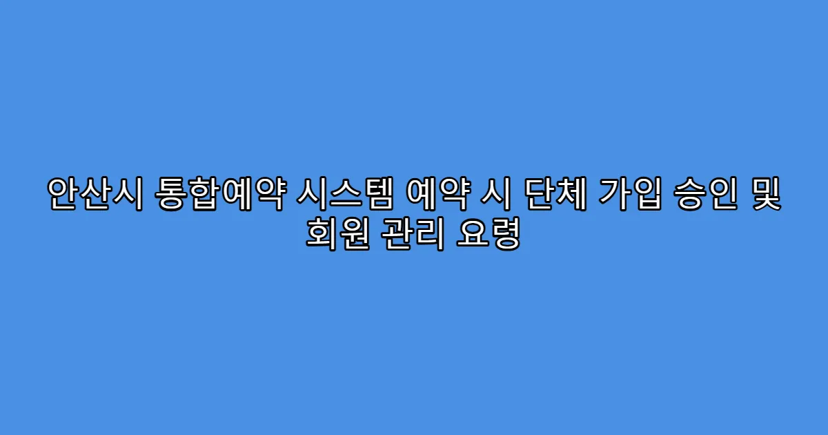 안산시 통합예약 시스템 예약 시 단체 가입 승인 및 회원 관리 요령