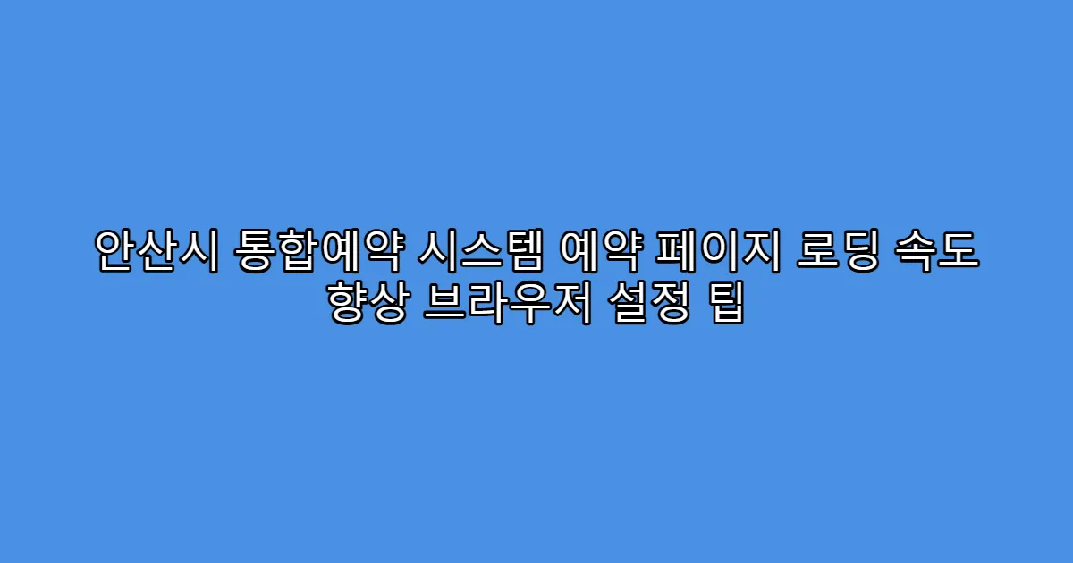 안산시 통합예약 시스템 예약 페이지 로딩 속도 향상 브라우저 설정 팁