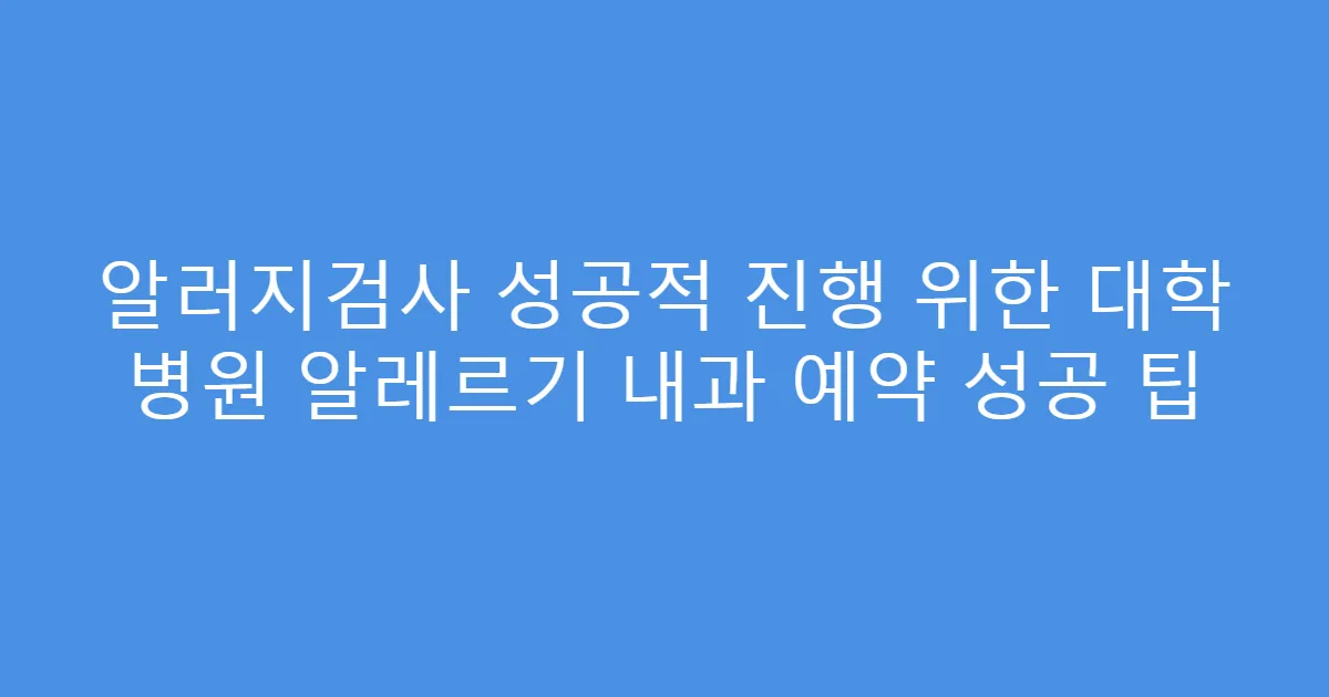 알러지검사 성공적 진행 위한 대학 병원 알레르기 내과 예약 성공 팁