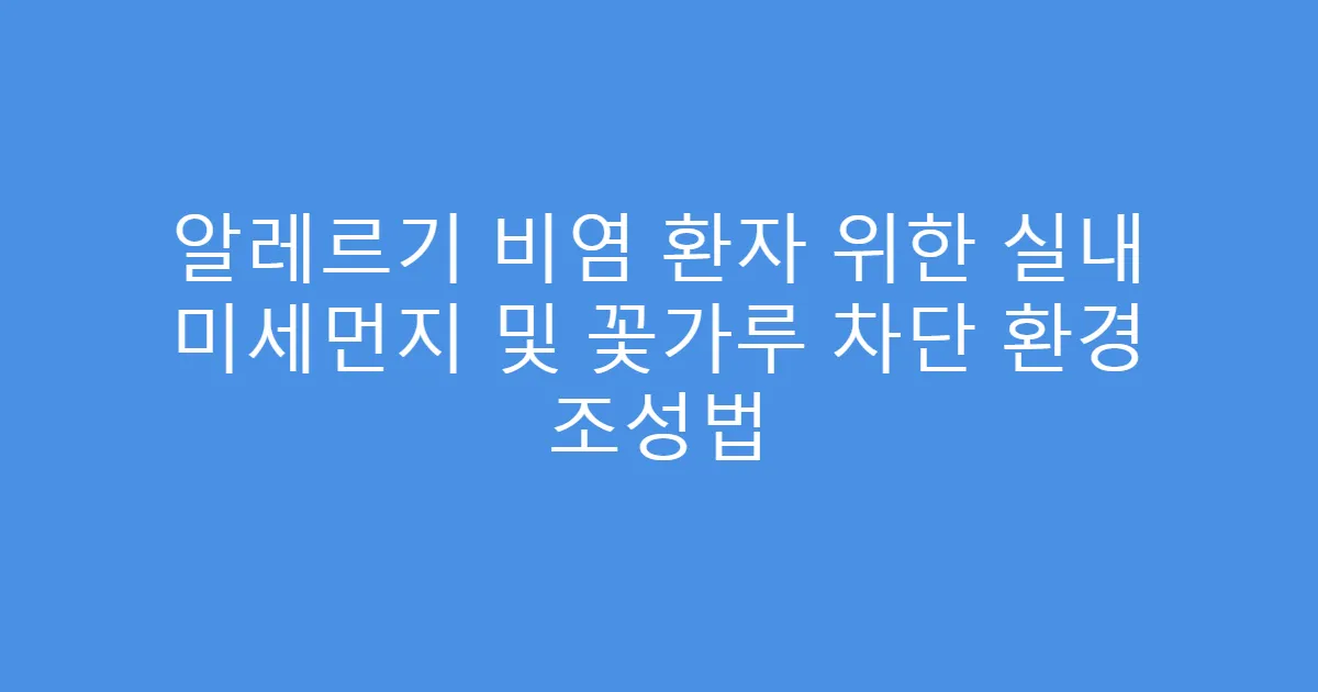 알레르기 비염 환자 위한 실내 미세먼지 및 꽃가루 차단 환경 조성법