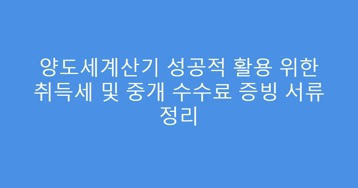 양도세계산기 성공적 활용 위한 취득세 및 중개 수수료 증빙 서류 정리