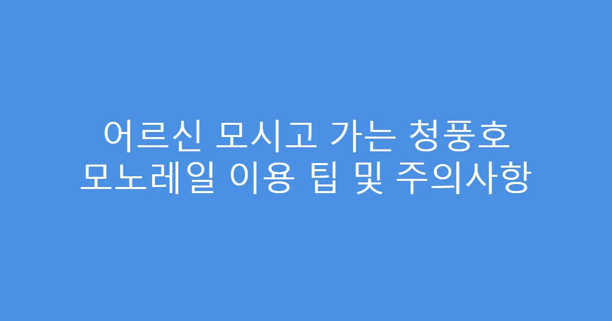 어르신 모시고 가는 청풍호 모노레일 이용 팁 및 주의사항
