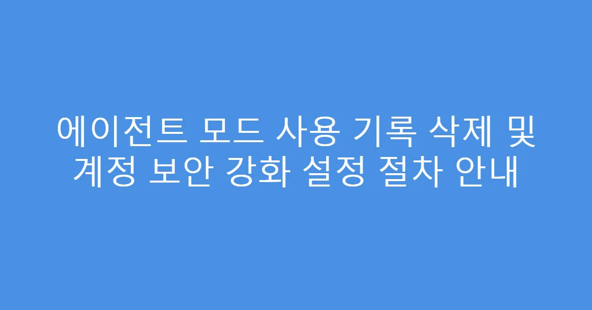 에이전트 모드 사용 기록 삭제 및 계정 보안 강화 설정 절차 안내