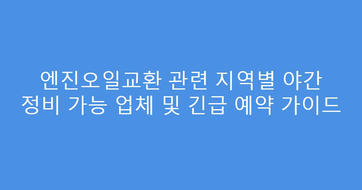 엔진오일교환 관련 지역별 야간 정비 가능 업체 및 긴급 예약 가이드