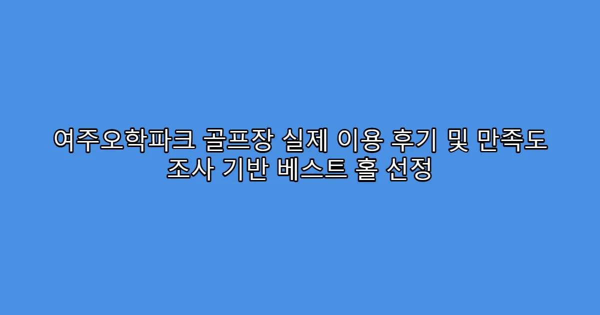 여주오학파크 골프장 실제 이용 후기 및 만족도 조사 기반 베스트 홀 선정