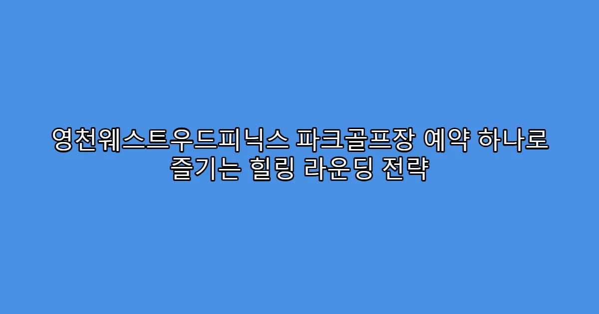 영천웨스트우드피닉스 파크골프장 예약 하나로 즐기는 힐링 라운딩 전략