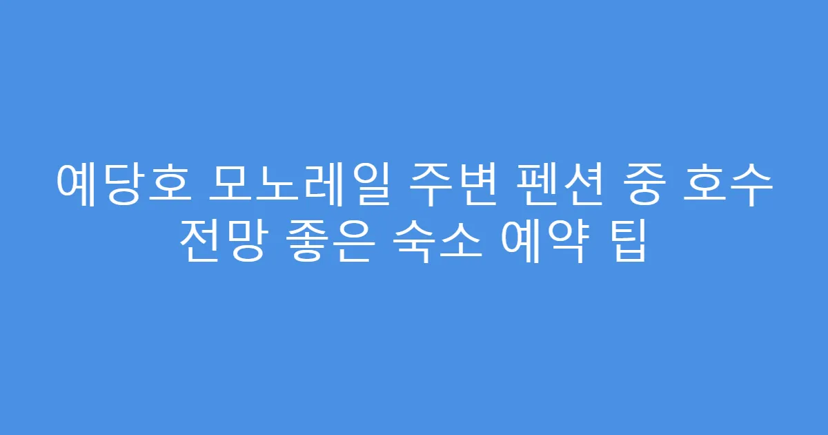 예당호 모노레일 주변 펜션 중 호수 전망 좋은 숙소 예약 팁