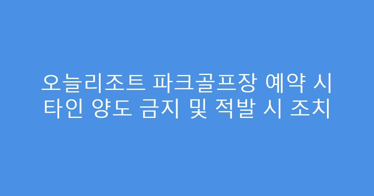 오늘리조트 파크골프장 예약 시 타인 양도 금지 및 적발 시 조치