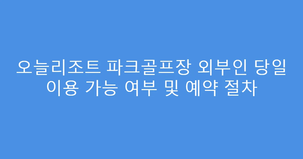 오늘리조트 파크골프장 외부인 당일 이용 가능 여부 및 예약 절차