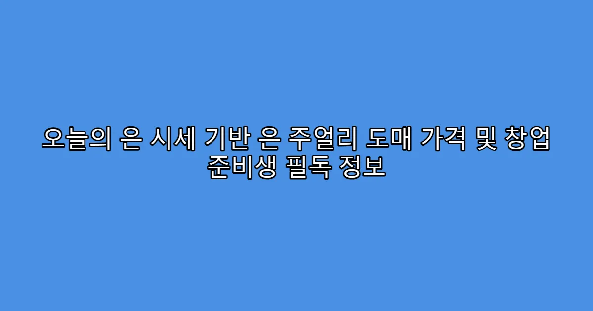오늘의 은 시세 기반 은 주얼리 도매 가격 및 창업 준비생 필독 정보