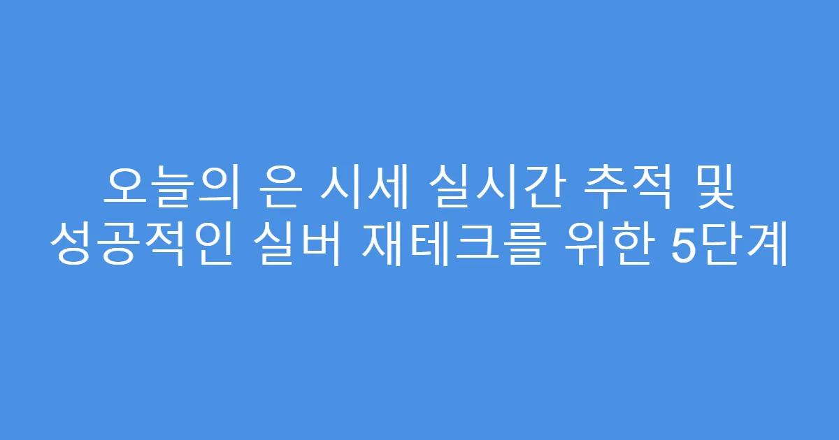 오늘의 은 시세 실시간 추적 및 성공적인 실버 재테크를 위한 5단계