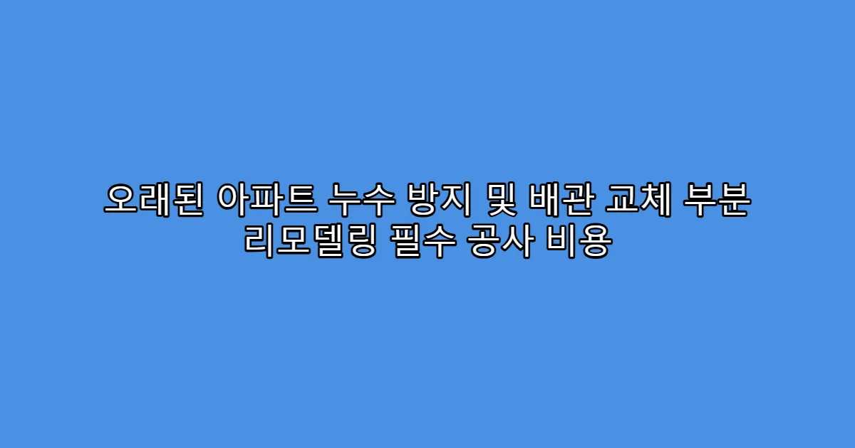 오래된 아파트 누수 방지 및 배관 교체 부분 리모델링 필수 공사 비용