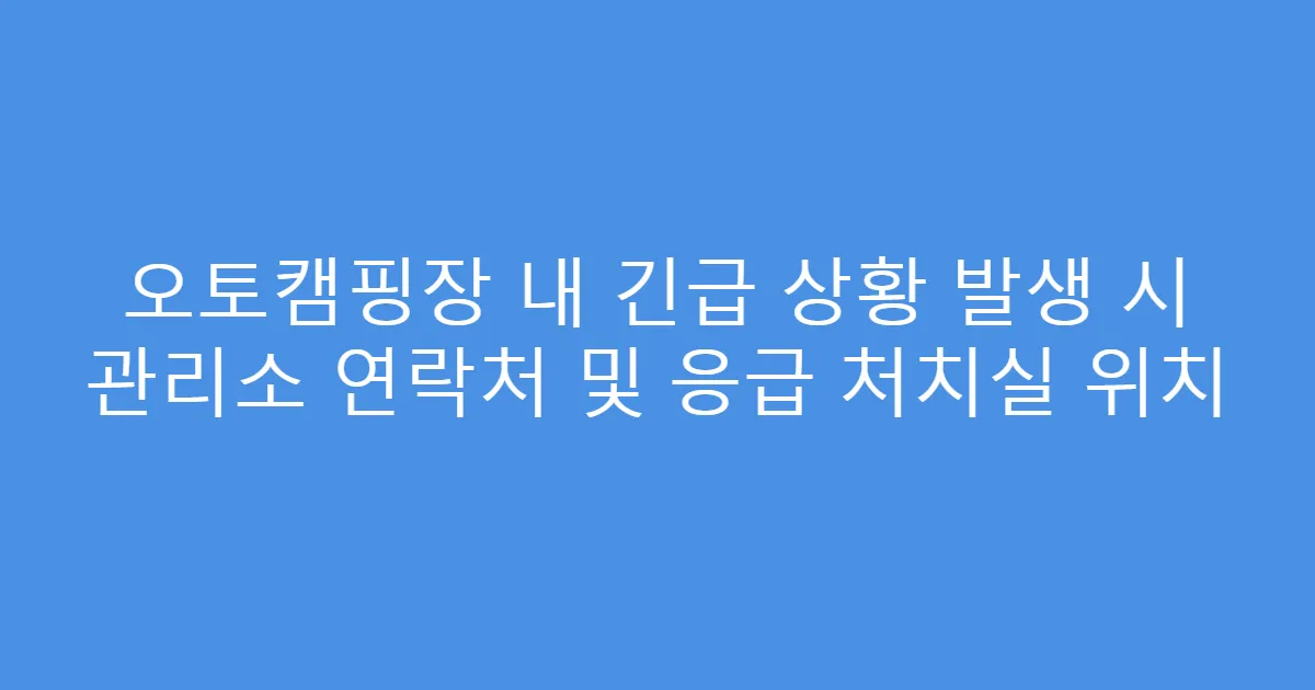 오토캠핑장 내 긴급 상황 발생 시 관리소 연락처 및 응급 처치실 위치
