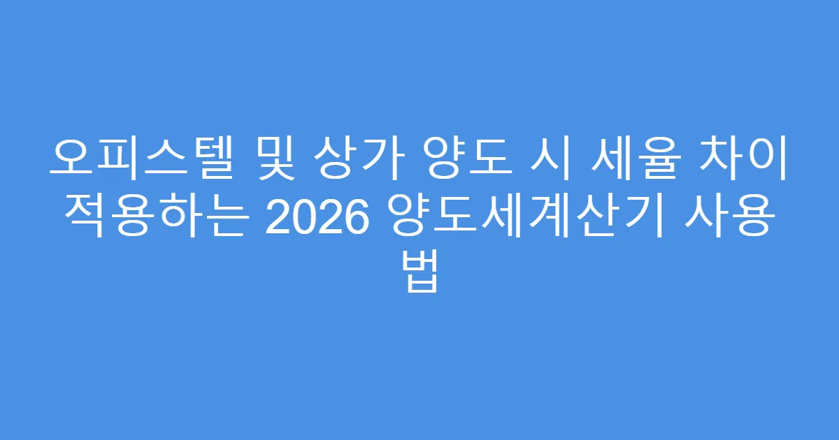 오피스텔 및 상가 양도 시 세율 차이 적용하는 2026 양도세계산기 사용 법