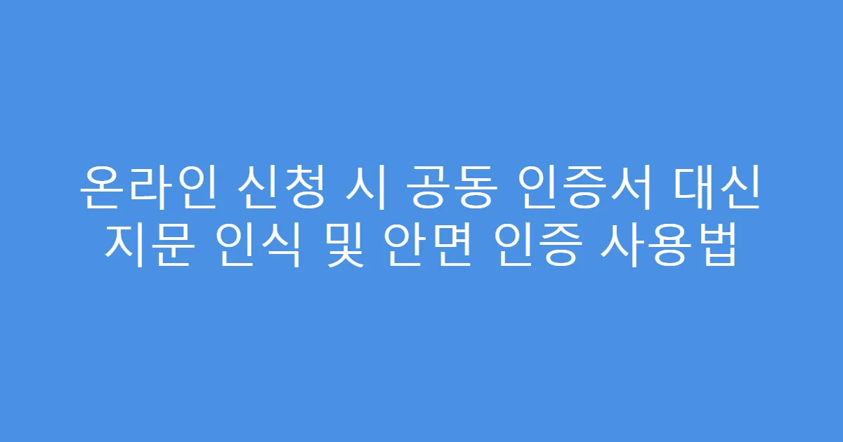 온라인 신청 시 공동 인증서 대신 지문 인식 및 안면 인증 사용법