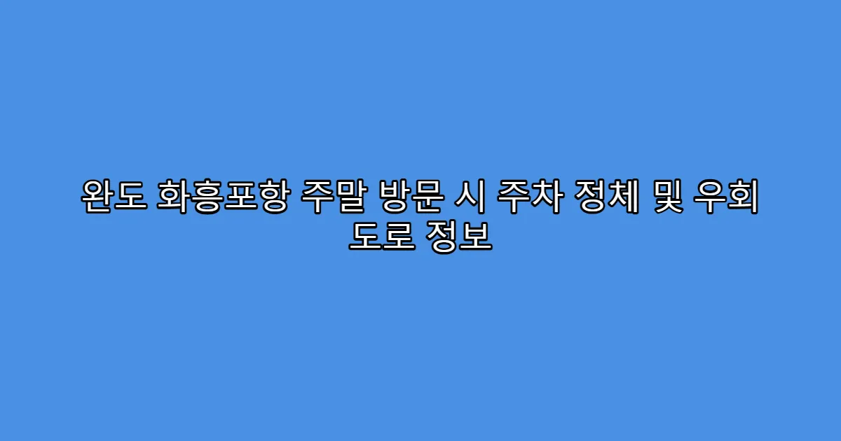완도 화흥포항 주말 방문 시 주차 정체 및 우회 도로 정보