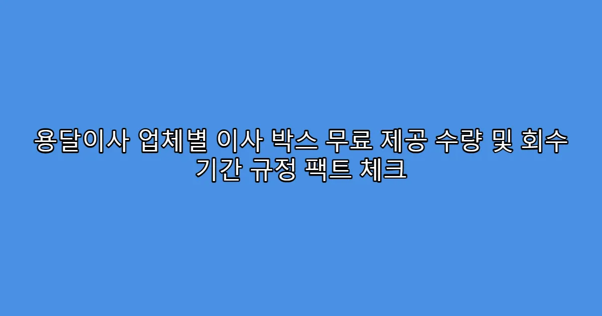 용달이사 업체별 이사 박스 무료 제공 수량 및 회수 기간 규정 팩트 체크