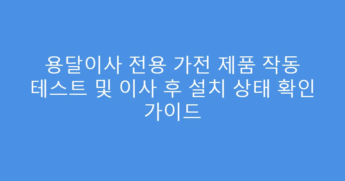 용달이사 전용 가전 제품 작동 테스트 및 이사 후 설치 상태 확인 가이드