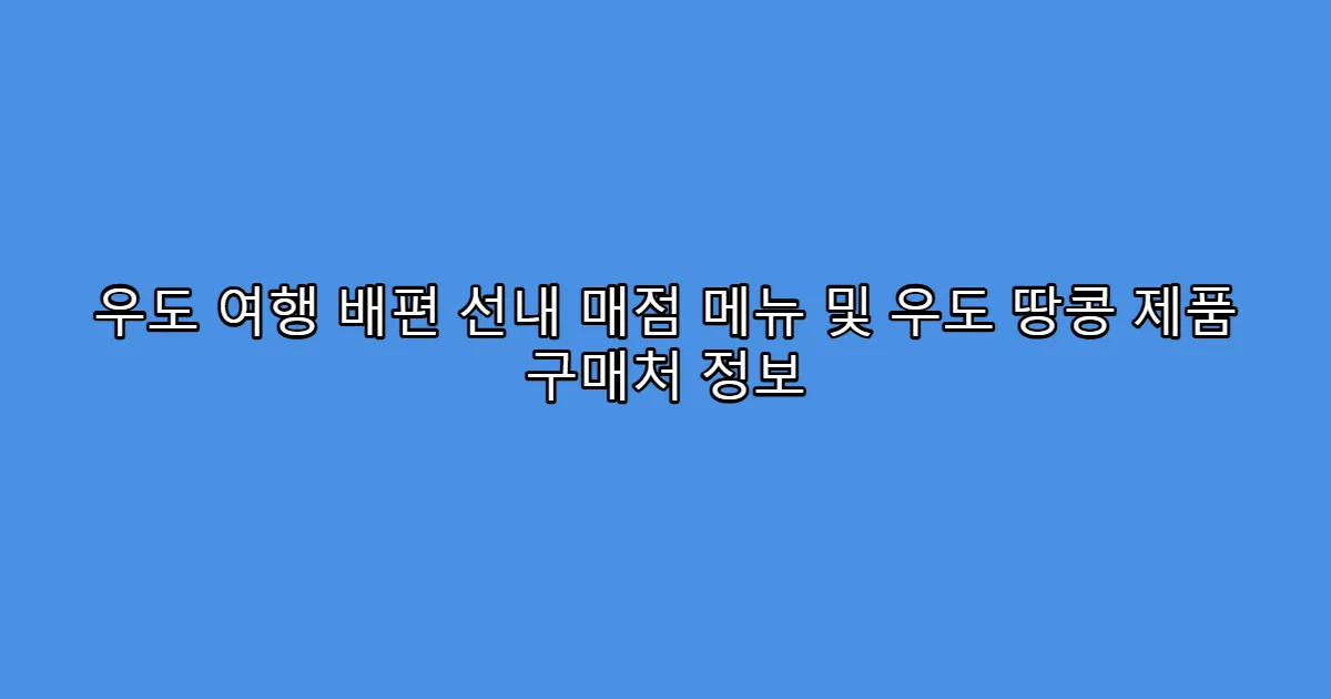 우도 여행 배편 선내 매점 메뉴 및 우도 땅콩 제품 구매처 정보