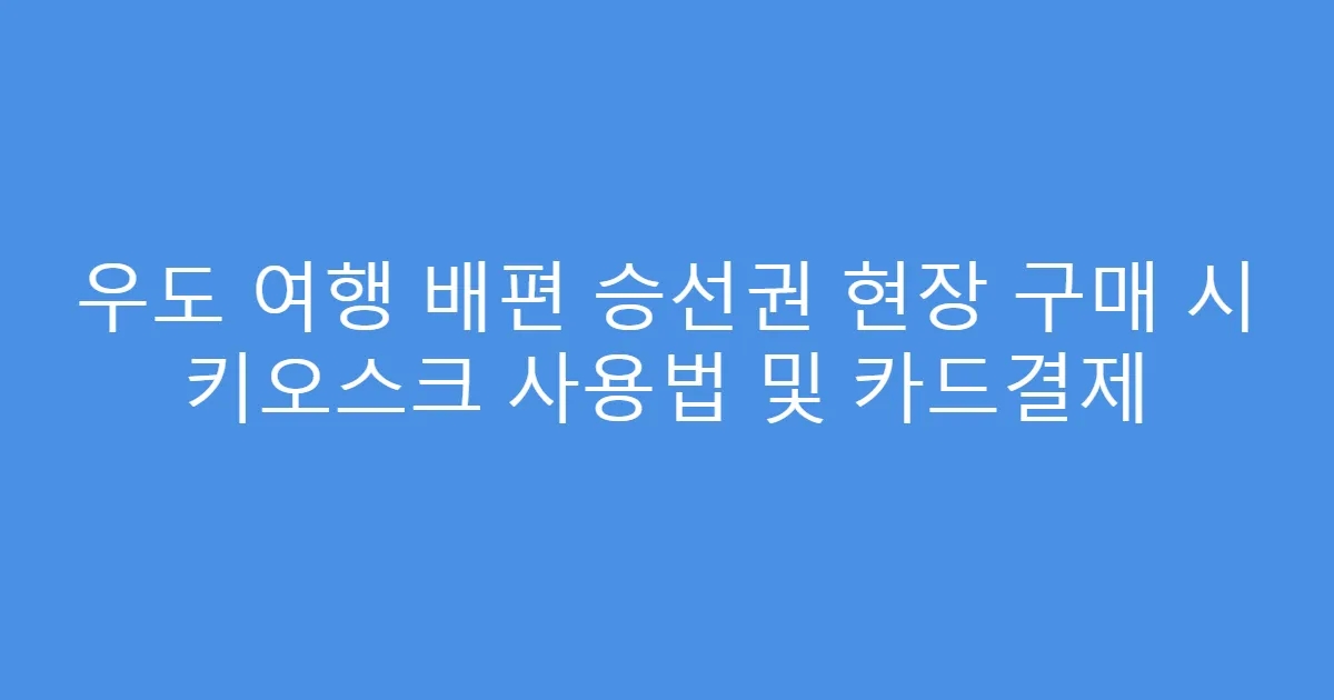 우도 여행 배편 승선권 현장 구매 시 키오스크 사용법 및 카드결제
