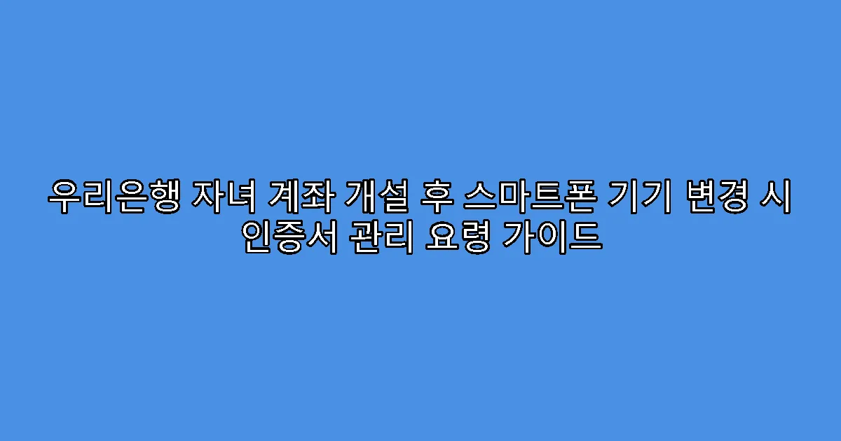 우리은행 자녀 계좌 개설 후 스마트폰 기기 변경 시 인증서 관리 요령 가이드