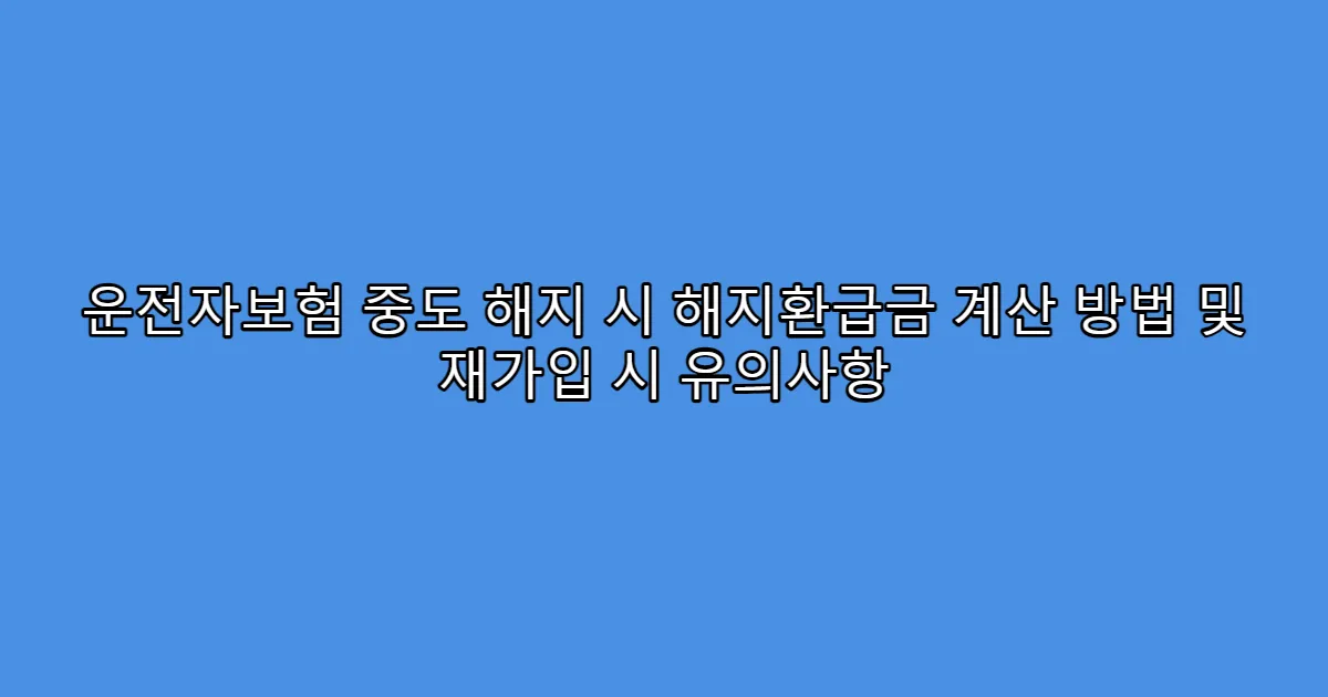 운전자보험 중도 해지 시 해지환급금 계산 방법 및 재가입 시 유의사항