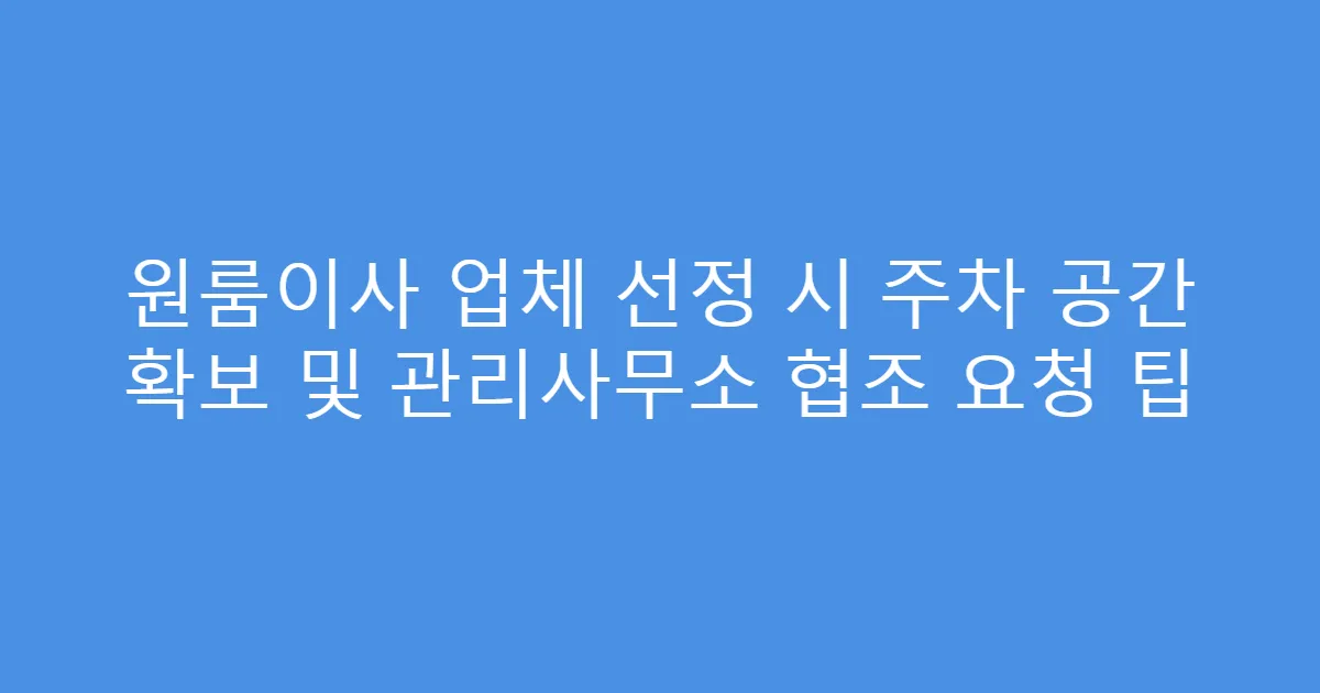원룸이사 업체 선정 시 주차 공간 확보 및 관리사무소 협조 요청 팁