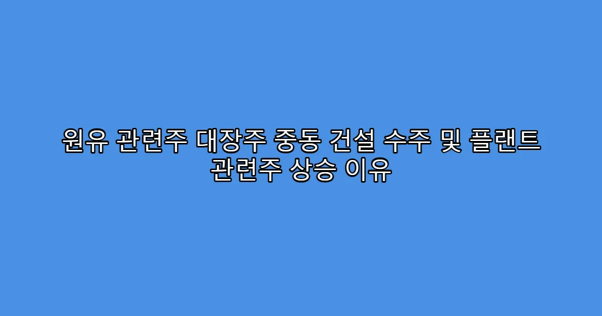 원유 관련주 대장주 중동 건설 수주 및 플랜트 관련주 상승 이유