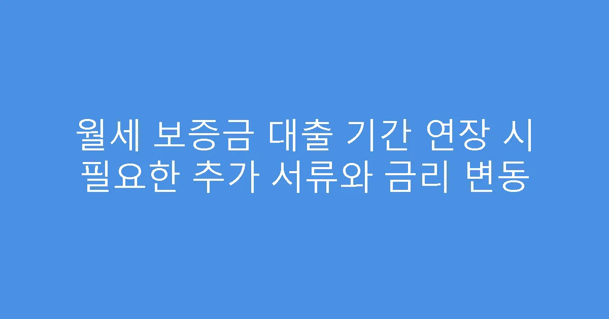 월세 보증금 대출 기간 연장 시 필요한 추가 서류와 금리 변동
