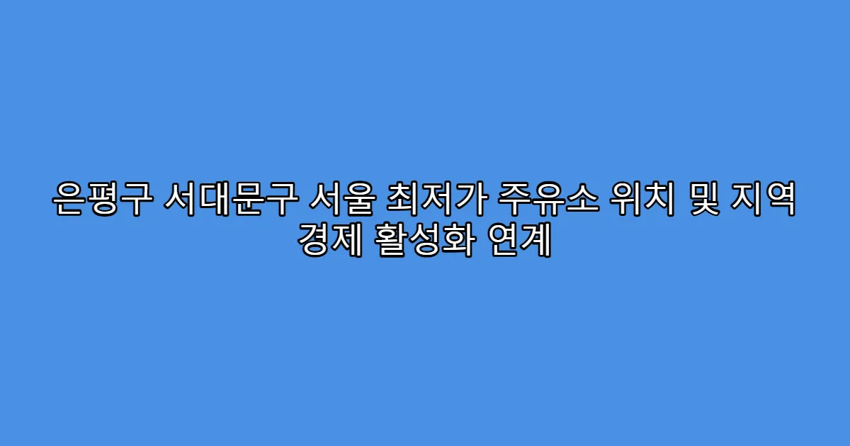 은평구 서대문구 서울 최저가 주유소 위치 및 지역 경제 활성화 연계