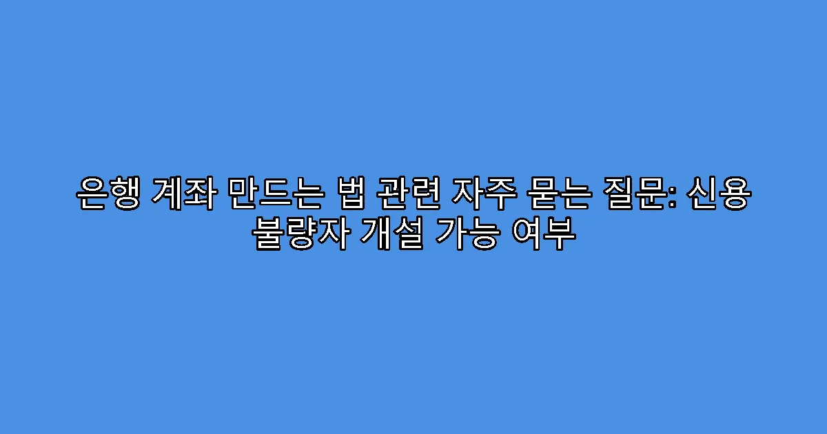 은행 계좌 만드는 법 관련 자주 묻는 질문: 신용 불량자 개설 가능 여부