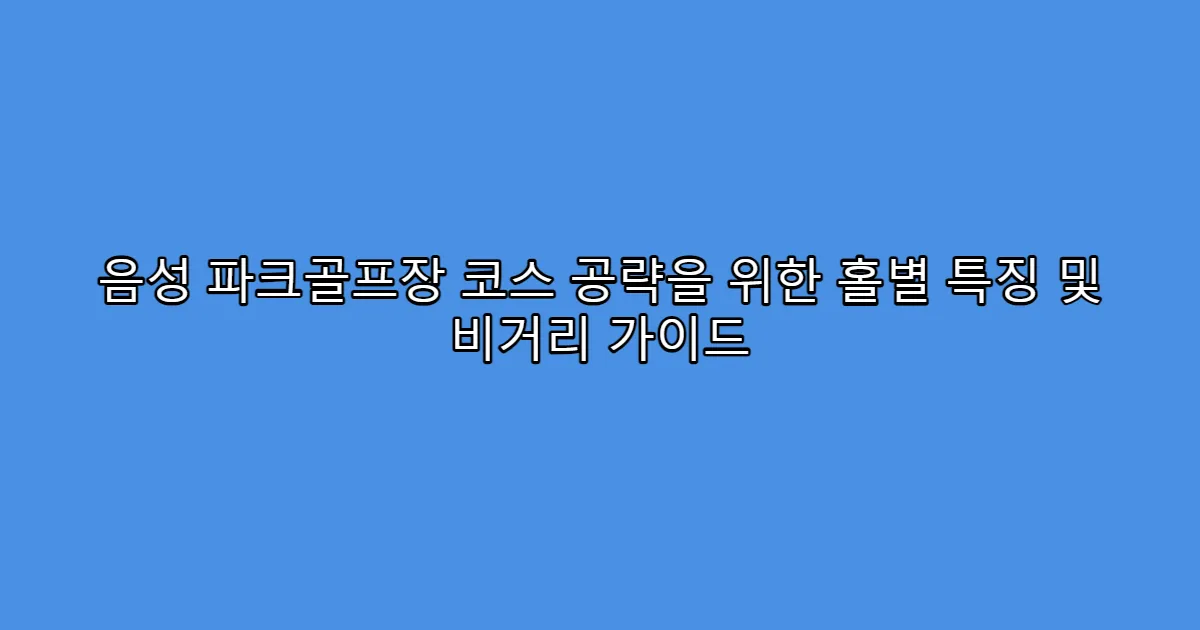 음성 파크골프장 코스 공략을 위한 홀별 특징 및 비거리 가이드