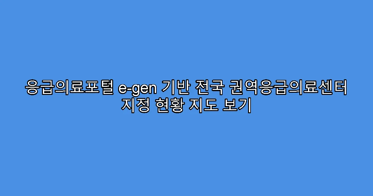 응급의료포털 e-gen 기반 전국 권역응급의료센터 지정 현황 지도 보기