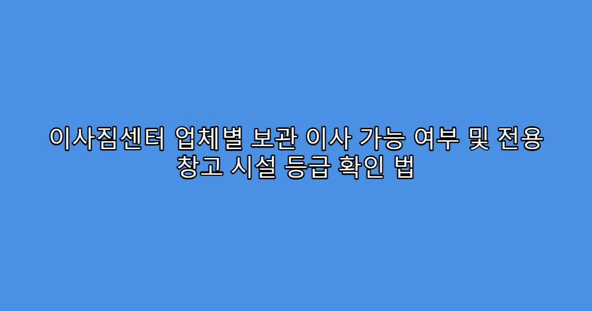 이사짐센터 업체별 보관 이사 가능 여부 및 전용 창고 시설 등급 확인 법