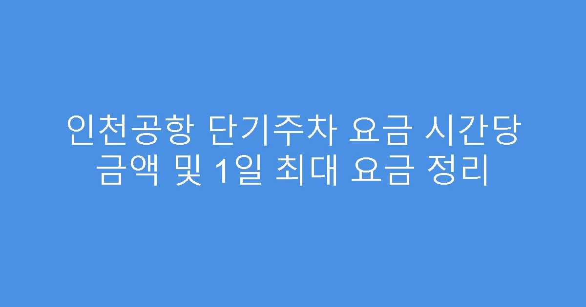 인천공항 단기주차 요금 시간당 금액 및 1일 최대 요금 정리
