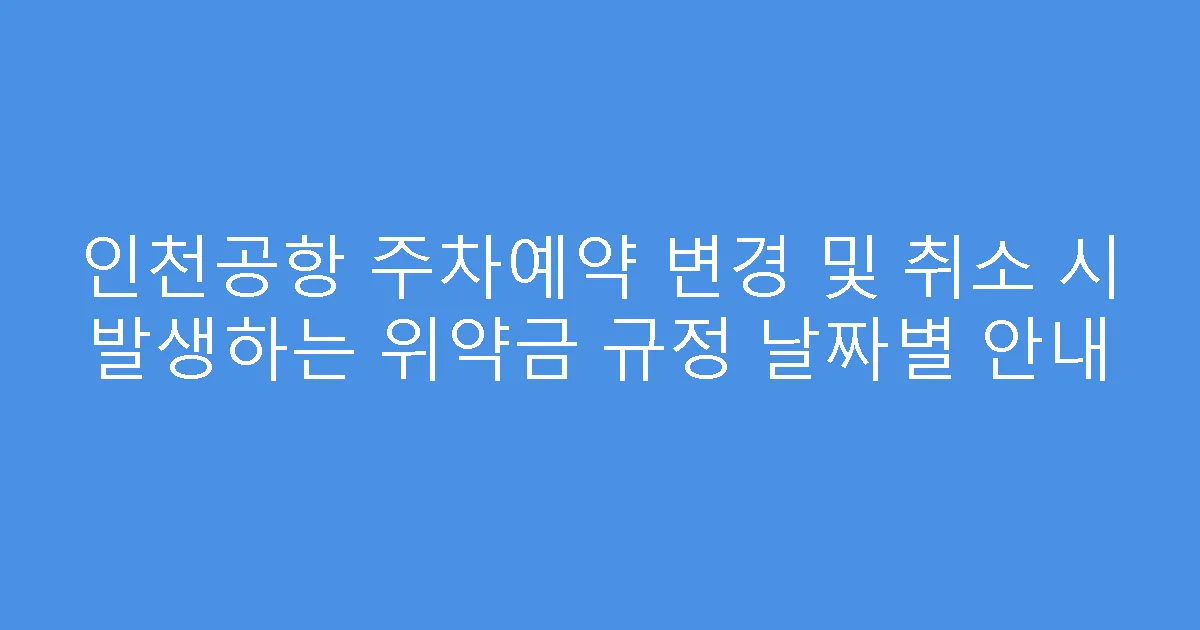 인천공항 주차예약 변경 및 취소 시 발생하는 위약금 규정 날짜별 안내